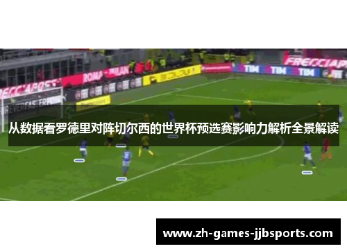 从数据看罗德里对阵切尔西的世界杯预选赛影响力解析全景解读