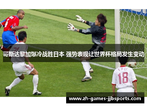 哥斯达黎加爆冷战胜日本 强势表现让世界杯格局发生变动 哥斯达黎加爆冷战胜日本 强势表现让世界杯格局发生变动