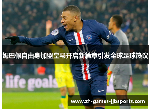 姆巴佩自由身加盟皇马开启新篇章引发全球足球热议