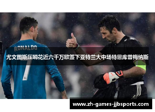 尤文图斯压哨花近六千万欧签下亚特兰大中场特恩库普梅纳斯