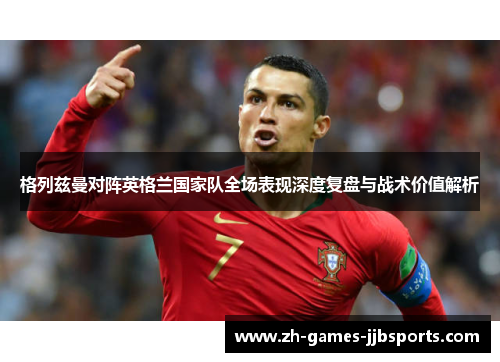 格列兹曼对阵英格兰国家队全场表现深度复盘与战术价值解析