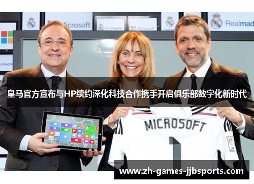 皇马官方宣布与HP续约深化科技合作携手开启俱乐部数字化新时代