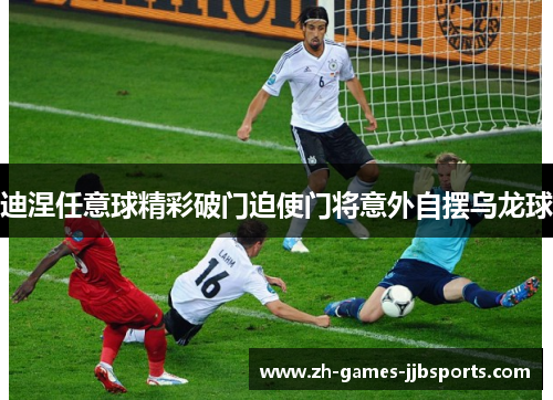 迪涅任意球精彩破门迫使门将意外自摆乌龙球