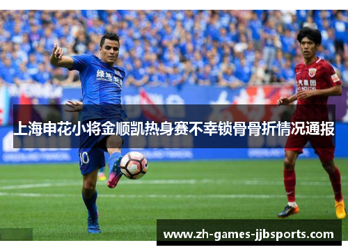 上海申花小将金顺凯热身赛不幸锁骨骨折情况通报