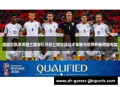 图赫尔执掌英格兰国家队开启三狮军团战术革新与世界杯新周期希望