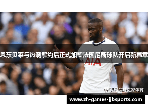 恩东贝莱与热刺解约后正式加盟法国尼斯球队开启新篇章