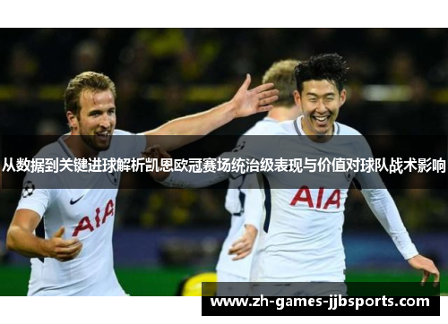 从数据到关键进球解析凯恩欧冠赛场统治级表现与价值对球队战术影响