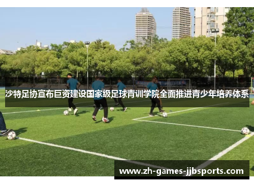 沙特足协宣布巨资建设国家级足球青训学院全面推进青少年培养体系 沙特足协宣布巨资建设国家级足球青训学院全面推进青少年培养体系