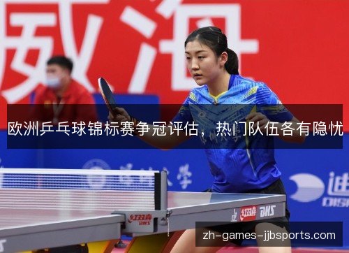 欧洲乒乓球锦标赛争冠评估,热门队伍各有隐忧 欧洲乒乓球锦标赛争冠评估,热门队伍各有隐忧